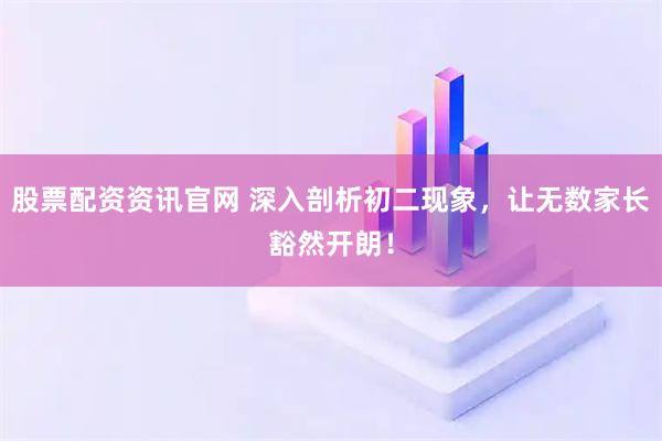 股票配资资讯官网 深入剖析初二现象,让无数家长豁然开朗!