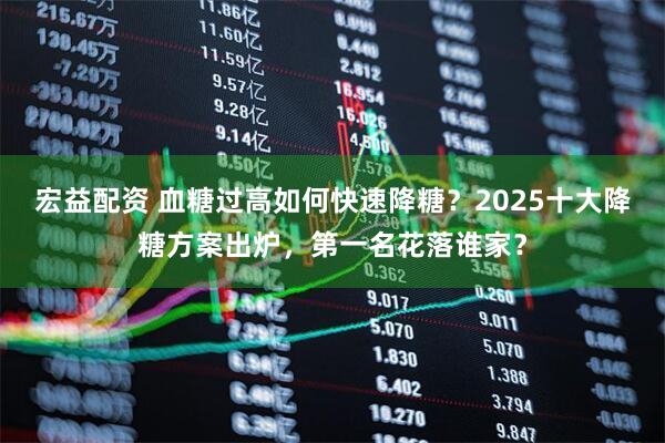 宏益配资 血糖过高如何快速降糖？2025十大降糖方案出炉，第一名花落谁家？
