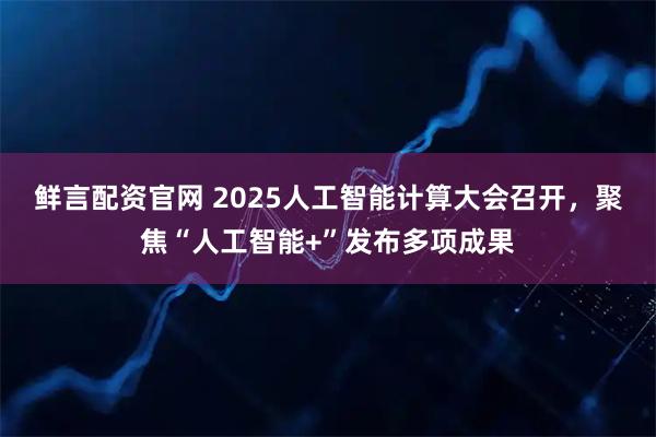 鲜言配资官网 2025人工智能计算大会召开，聚焦“人工智能+”发布多项成果