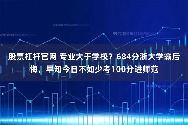 股票杠杆官网 专业大于学校？684分浙大学霸后悔，早知今日不如少考100分进师范