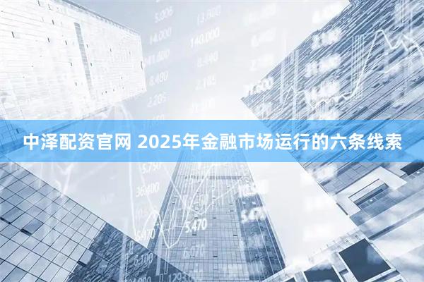 中泽配资官网 2025年金融市场运行的六条线索