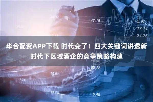 华合配资APP下载 时代变了!四大关键词讲透新时代下区域酒企的竞争策略构建