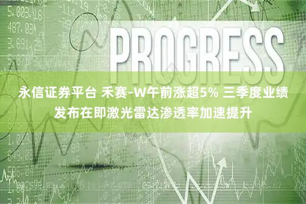 永信证券平台 禾赛-W午前涨超5% 三季度业绩发布在即激光雷达渗透率加速提升