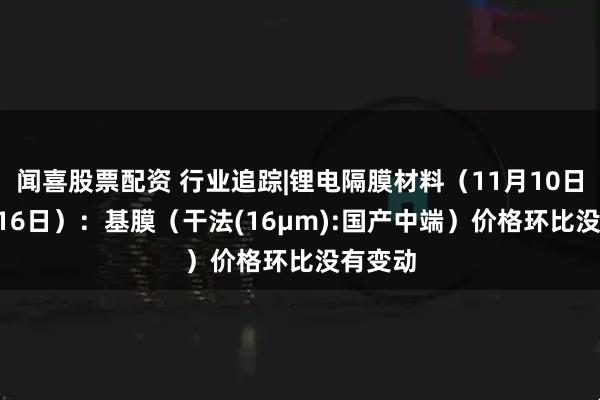 闻喜股票配资 行业追踪|锂电隔膜材料(11月10日-11月16日):基膜(干法(16μm):国产中端)价格环比没有变动