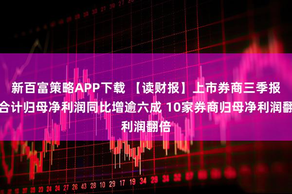 新百富策略APP下载 【读财报】上市券商三季报:合计归母净利润同比增逾六成 10家券商归母净利润翻倍