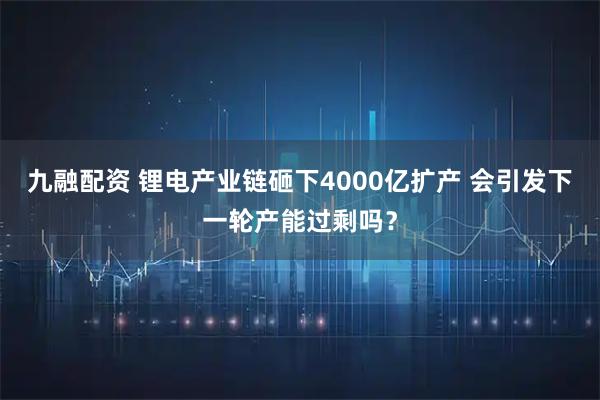 九融配资 锂电产业链砸下4000亿扩产 会引发下一轮产能过剩吗？