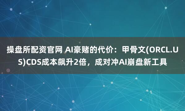 操盘所配资官网 AI豪赌的代价:甲骨文(ORCL.US)CDS成本飙升2倍,成对冲AI崩盘新工具