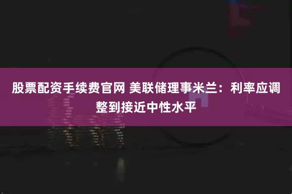 股票配资手续费官网 美联储理事米兰：利率应调整到接近中性水平