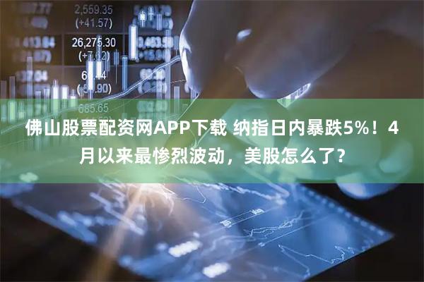 佛山股票配资网APP下载 纳指日内暴跌5%！4月以来最惨烈波动，美股怎么了？