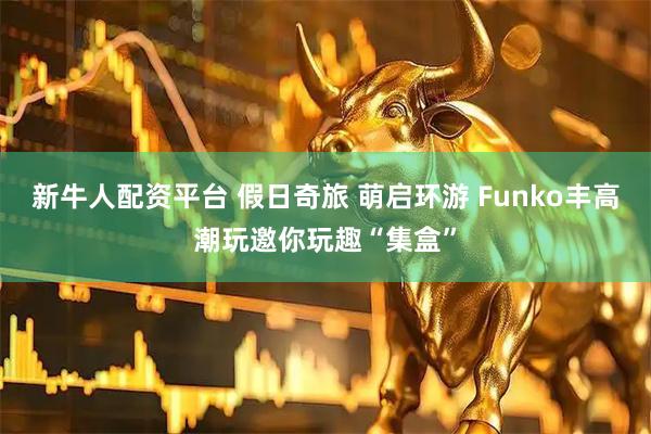 新牛人配资平台 假日奇旅 萌启环游 Funko丰高潮玩邀你玩趣“集盒”