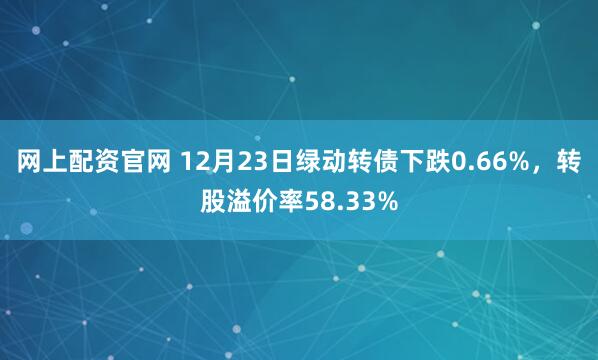 网上配资官网 12月23日绿动转债下跌0.66%,转股溢价率58.33%