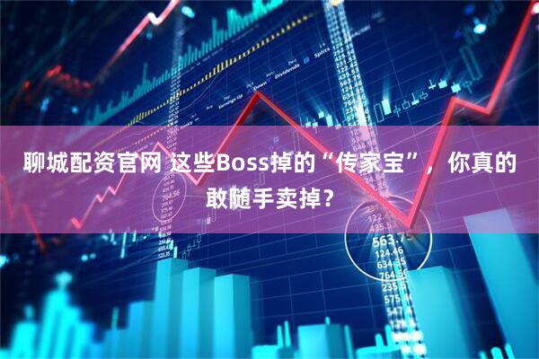 聊城配资官网 这些Boss掉的“传家宝”,你真的敢随手卖掉?