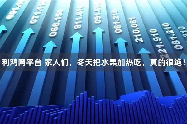 利鸿网平台 家人们,冬天把水果加热吃,真的很绝!