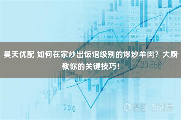 昊天优配 如何在家炒出饭馆级别的爆炒羊肉?大厨教你的关键技巧!