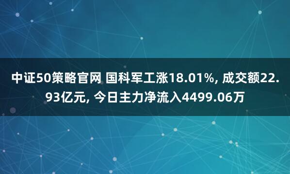 中证50策略官网 国科军工涨18.01%, 成交额22.93亿元, 今日主力净流入4499.06万