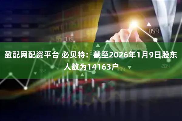 盈配网配资平台 必贝特：截至2026年1月9日股东人数为14163户