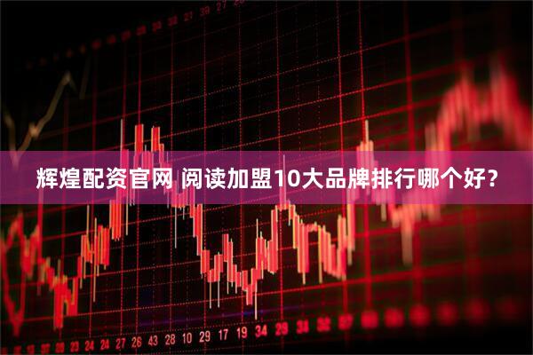 辉煌配资官网 阅读加盟10大品牌排行哪个好？