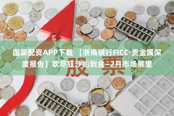 国荣配资APP下载 【浙商银行FICC·贵金属深度报告】吹尽狂沙始到金—2月市场展望