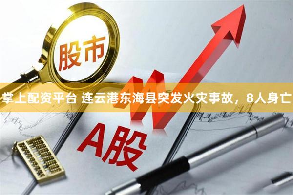 掌上配资平台 连云港东海县突发火灾事故，8人身亡