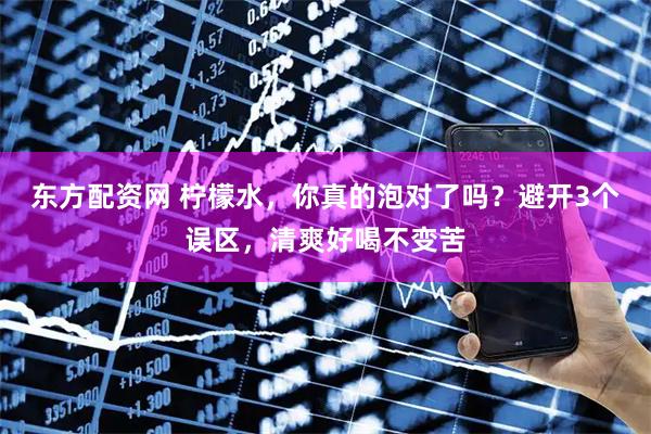 东方配资网 柠檬水，你真的泡对了吗？避开3个误区，清爽好喝不变苦