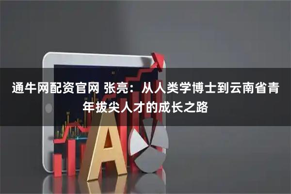 通牛网配资官网 张亮：从人类学博士到云南省青年拔尖人才的成长之路