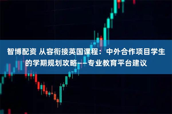 智博配资 从容衔接英国课程：中外合作项目学生的学期规划攻略——专业教育平台建议