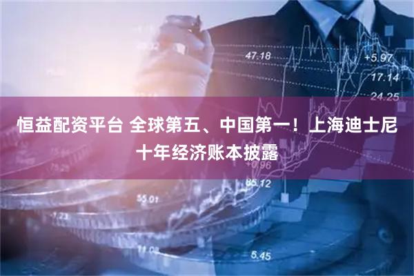 恒益配资平台 全球第五、中国第一！上海迪士尼十年经济账本披露