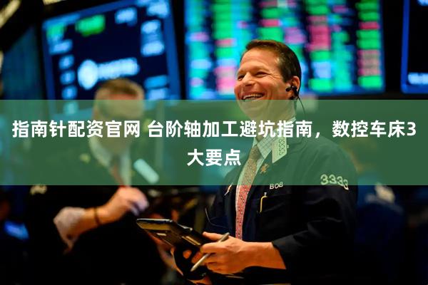 指南针配资官网 台阶轴加工避坑指南,数控车床3大要点