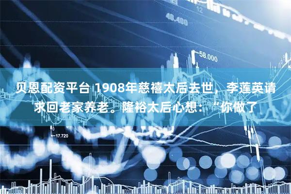 贝恩配资平台 1908年慈禧太后去世，李莲英请求回老家养老。隆裕太后心想：“你做了