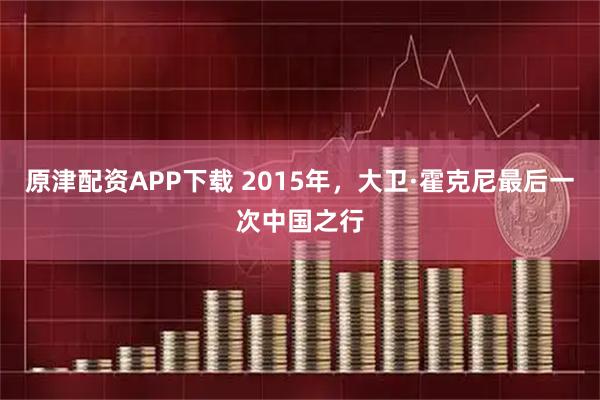 原津配资APP下载 2015年，大卫·霍克尼最后一次中国之行