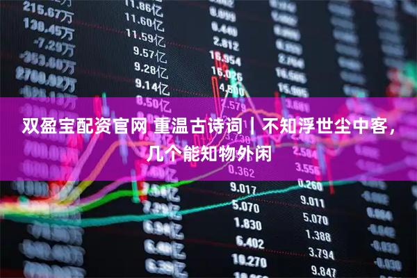 双盈宝配资官网 重温古诗词｜不知浮世尘中客，几个能知物外闲